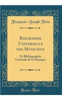 Biographie Universelle Des Musiciens: Et Bibliographie Gï¿½nï¿½rale de la Musique (Classic Reprint): Et Bibliographie Gï¿½nï¿½rale de la Musique (Classic Reprint)