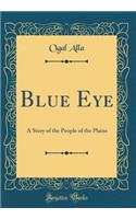 Blue Eye: A Story of the People of the Plains (Classic Reprint)
