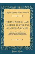 Virginia School Laws Codified for the Use of School Officers: By Order of the State Board of Education, to Be Preserved by Each Officer and Delivered to His Successor (Classic Reprint)