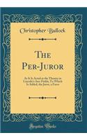 The Per-Juror: As It Is Acted at the Theatre in Lincoln's-Inn-Fields; To Which Is Added, the Juror, a Farce (Classic Reprint)