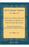 Speech of Hon. David S. Kaufman, of Texas, on the Slavery Question: Delivered in the House of Representatives, February 10, 1847 (Classic Reprint)