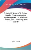 A Series Of Answers To Certain Popular Objections Against Separating From The Rebellious Colonies, And Discarding Them Entirely