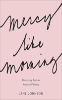 Mercy Like Morning: Discovering Truth in Seasons of Waiting