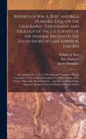 Reports of Wm. A. Burt and Bela Hubbard, Esqs. on the Geography, Topography and Geology of the U.S. Surveys of the Mineral Region of the South Shore of Lake Superior, for 1845 [microform]