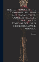 Hermès Trismégiste [the Poemander, Asclepius And Fragments]. Tr. Complète Précédée D'une Étude Sur L'origine Des Livres Hermétiques Par L. Ménard...