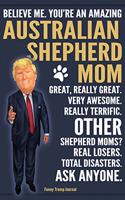 Funny Trump Journal - Believe Me. You're An Amazing Australian Shepherd Mom Great, Really Great. Other Shepherd Moms? Total Disasters. Ask Anyone.: Humorous Australian Shepherd Dog Gift Pro Trump Gag Gift Better Than A Card 120 Pg Notebook 6x9