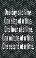 One Day at a Time. One Step at a Time. One Hour at a Time. One Minute at a Time. One Second at a Time.