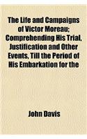 The Life and Campaigns of Victor Moreau; Comprehending His Trial, Justification and Other Events, Till the Period of His Embarkation for the United St