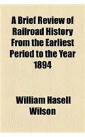 A Brief Review of Railroad History from the Earliest Period to the Year 1894