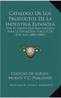 Catalogo De Los Productos De La Industria Espanola: Por El Orden Que Han Llegado Para La Esposicion Publica De Este Ano 1845 (1845)(Spanish)