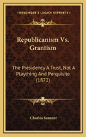 Republicanism Vs. Grantism: The Presidency A Trust, Not A Plaything And Perquisite (1872)