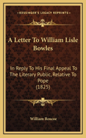 A Letter To William Lisle Bowles: In Reply To His Final Appeal To The Literary Public, Relative To Pope (1825)