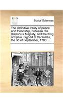 The Definitive Treaty of Peace and Friendship, Between His Britannick Majesty, and the King of Spain. Signed at Versailles, the 3D of September, 1783. ...