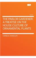 The Parlor Gardener: A Treatise on the House Culture of Ornamental Plants