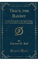Tracy, the Bandit: Or the Romantic Life and Crimes of a Twentieth Century Desperado (Classic Reprint)