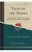 Tales of the Trades: A Presentation of Facts Concerning the Making of Articles in Everyday Use (Classic Reprint): A Presentation of Facts Concerning the Making of Articles in Everyday Use (Classic Reprint)