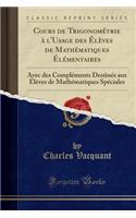 Cours de Trigonomï¿½trie ï¿½ l'Usage Des ï¿½lï¿½ves de Mathï¿½matiques ï¿½lï¿½mentaires: Avec Des Complï¿½ments Destinï¿½s Aux ï¿½lï¿½ves de Mathï¿½matiques Spï¿½ciales (Classic Reprint)