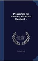 Prospecting for Minerals; a Practical Handbook ..
