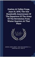 Oration At Valley Forge, June 19, 1878, The One Hundredth Anniversary Of The Departure Of The Army Of The Revolution From Winter Quarters At That Place