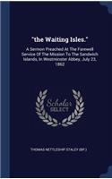 "the Waiting Isles.": A Sermon Preached At The Farewell Service Of The Mission To The Sandwich Islands, In Westminster Abbey, July 23, 1862