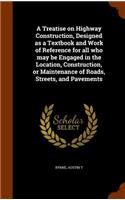 A Treatise on Highway Construction, Designed as a Textbook and Work of Reference for all who may be Engaged in the Location, Construction, or Maintenance of Roads, Streets, and Pavements