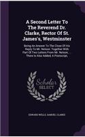 A Second Letter To The Reverend Dr. Clarke, Rector Of St. James's, Westminster: Being An Answer To The Close Of His Reply To Mr. Nelson: Together With Part Of Two Letters From Mr. Nelson, ... There Is Also Added, A Postscript,