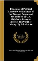 Principles of Political Economy; With Sketch of the Rise and Progress of the Science. by J.R. M'Culloch. Essay on Interest and Value of Money. by John Locke: (English)