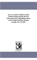 Are we a nation? Address of Hon. Charles Sumner before the New York young men's Republican union, at the Cooper institute, Tuesday evening, Nov. 19, 1867.