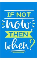 If Not Now Then When?