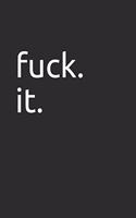 Fuck. It.