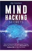 Mind Hacking Secrets: How to Overcome Self-sabotaging Thinking, Master Your Focus and Live a Successful and Positive Life on Your Own Terms