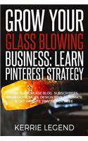 Grow Your Glass Blowing Business: Learn Pinterest Strategy: How to Increase Blog Subscribers, Make More Sales, Design Pins, Automate & Get Website Traffic for Free