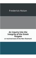 An inquiry into the integrity of the Greek Vulgate or received text of the New Testmant: (English)
