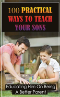 100 Practical Ways To Teach Your Sons: Educating Him On Being A Better Parent: Important Things A Parent Can Teach Their Child