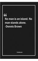 No man is an island. No man stands alone. -Dennis Brown