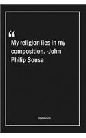 My religion lies in my composition. -John Philip Sousa