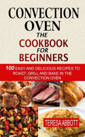 Convection Oven: The Cookbook For Beginners: 100 Easy And Delicious Recipes To Roast, Grill And Bake In The Convection Oven