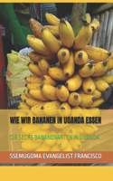 Wie Wir Bananen in Uganda Essen: Die Sechs Bananenarten in Uganda