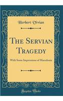 The Servian Tragedy: With Some Impressions of Macedonia (Classic Reprint)