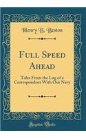 Full Speed Ahead: Tales from the Log of a Correspondent with Our Navy (Classic Reprint)