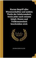 Kurzer Begriff aller Wissenschaften und andern Theile der Gelehrsamkeit, worin jeder nach seinem Inhalt, Nuzen und Vollkommenheit beschrieben wird.
