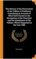 The History of the Persecution of the Valleys of Piedmont, Containing an Account of What Hath Passed in the Dissipation of the Churches and the Inhabitants of the Valleys, Which Happened in the Year 1686