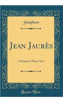 Jean JaurÃ¨s: A Drama in Three Acts (Classic Reprint)