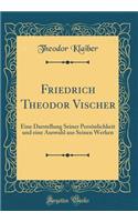 Friedrich Theodor Vischer: Eine Darstellung Seiner Persï¿½nlichkeit Und Eine Auswahl Aus Seinen Werken (Classic Reprint)