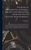 Book of Ornamental Alphabets, Ancient and Mediaeval, From the Eighth Century, With Numerals; Including Gothic; Church Text, Large and Small; German Arabesque; Initials for Illumination, Monograms, Crosses, Etc., for the Use of Architectural And...