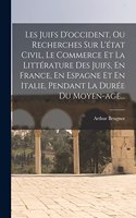 Les Juifs D'occident, Ou Recherches Sur L'état Civil, Le Commerce Et La Littérature Des Juifs, En France, En Espagne Et En Italie, Pendant La Durée Du Moyen-age...