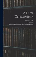A New Citizenship; Democracy Systematized for Moral and Civic Training