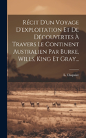 Récit D'un Voyage D'exploitation Et De Découvertes À Travers Le Continent Australien Par Burke, Wills, King Et Gray...