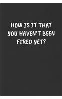 How Is It That You Haven't Been Fired Yet?