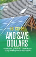 Go Solar and Save Dollars 1st Edition: Introductory Guide to the World of Solar Energy and Its Practical Applications.